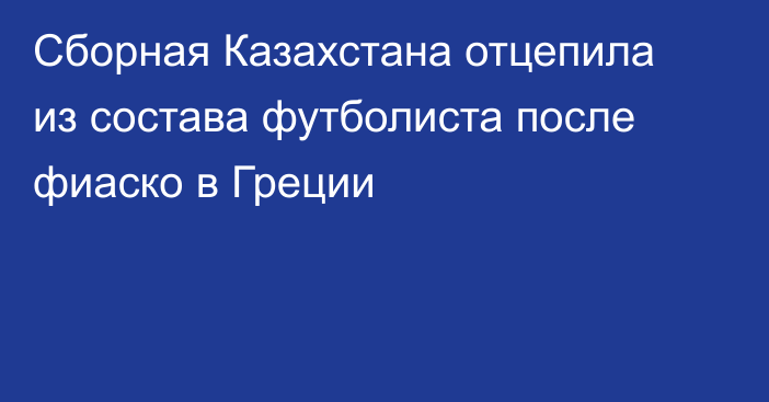 Сборная Казахстана отцепила из состава футболиста после фиаско в Греции