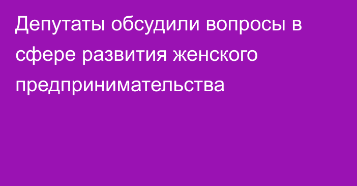 Депутаты обсудили вопросы в сфере развития женского предпринимательства