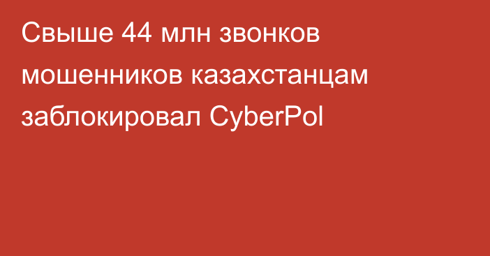 Свыше 44 млн звонков мошенников казахстанцам заблокировал CyberPol