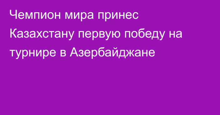 Чемпион мира принес Казахстану первую победу на турнире в Азербайджане