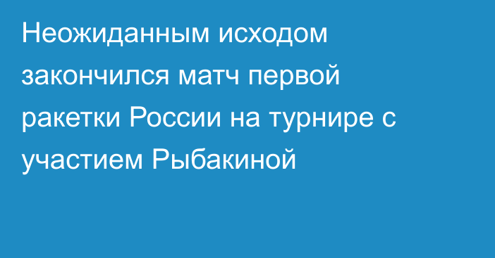 Неожиданным исходом закончился матч первой ракетки России на турнире с участием Рыбакиной