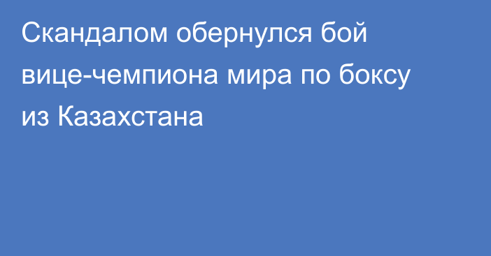 Скандалом обернулся бой вице-чемпиона мира по боксу из Казахстана