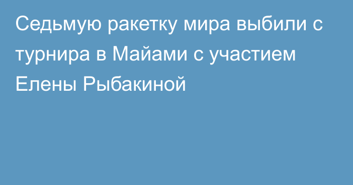 Седьмую ракетку мира выбили с турнира в Майами с участием Елены Рыбакиной