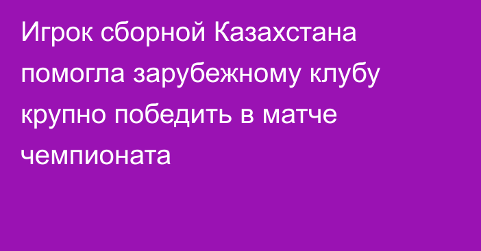 Игрок сборной Казахстана помогла зарубежному клубу крупно победить в матче чемпионата