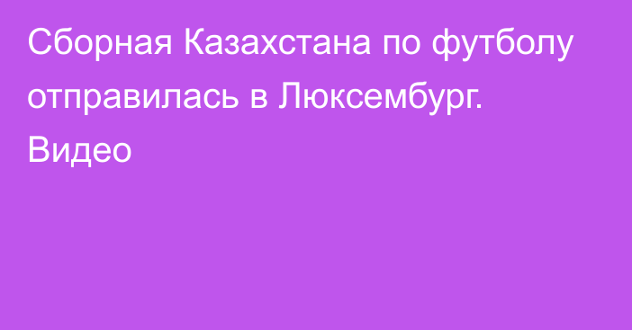 Сборная Казахстана по футболу отправилась в Люксембург. Видео