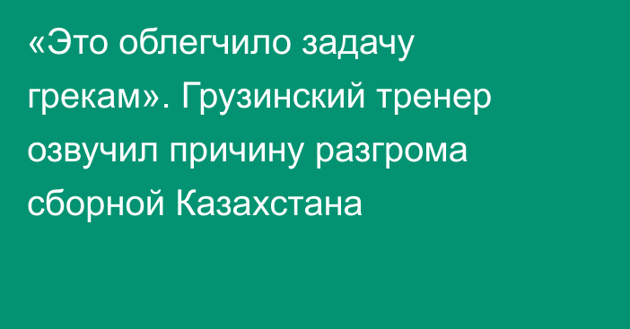 «Это облегчило задачу грекам». Грузинский тренер озвучил причину разгрома сборной Казахстана