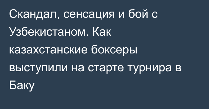 Скандал, сенсация и бой с Узбекистаном. Как казахстанские боксеры выступили на старте турнира в Баку