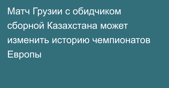 Матч Грузии с обидчиком сборной Казахстана может изменить историю чемпионатов Европы