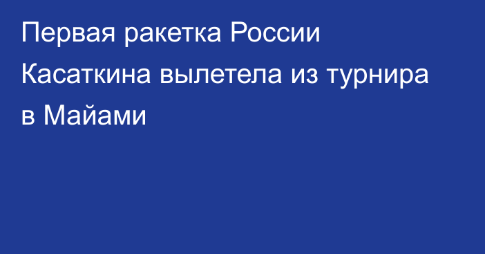 Первая ракетка России Касаткина вылетела из турнира в Майами