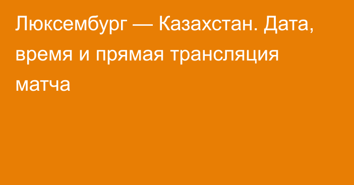 Люксембург — Казахстан. Дата, время и прямая трансляция матча