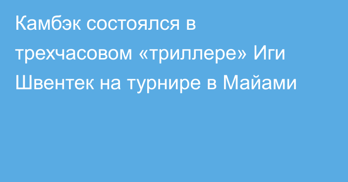 Камбэк состоялся в трехчасовом «триллере» Иги Швентек на турнире в Майами