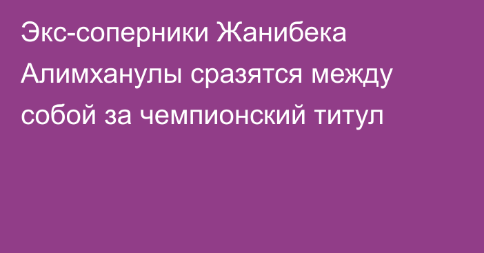 Экс-соперники Жанибека Алимханулы сразятся между собой за чемпионский титул