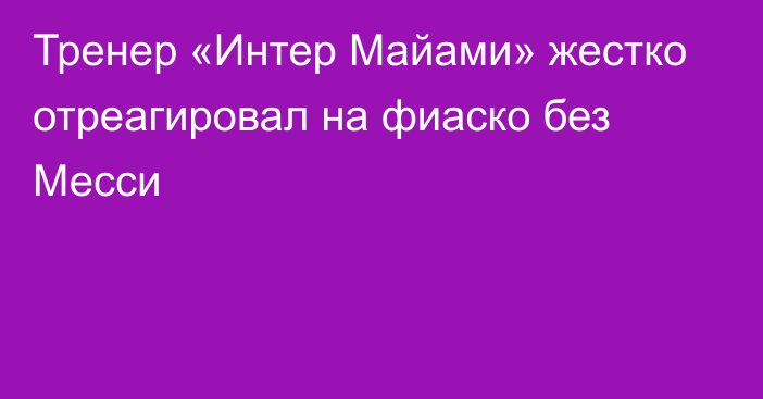 Тренер «Интер Майами» жестко отреагировал на фиаско без Месси