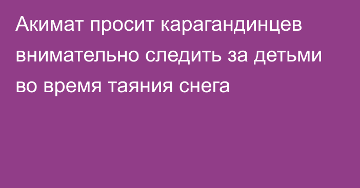 Акимат просит карагандинцев внимательно следить за детьми во время таяния снега