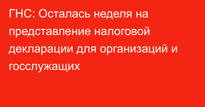 ГНС: Осталась неделя на представление налоговой декларации для организаций и госслужащих