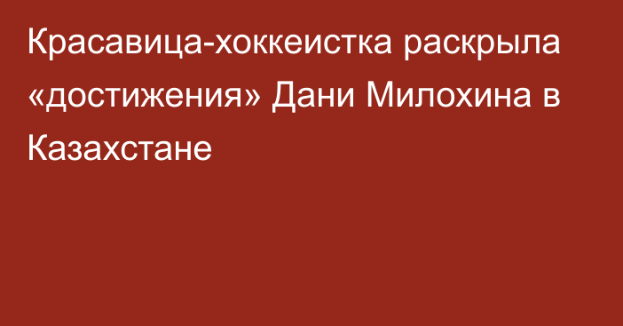 Красавица-хоккеистка раскрыла «достижения» Дани Милохина в Казахстане