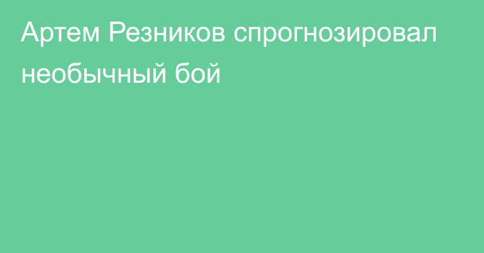 Артем Резников спрогнозировал необычный бой