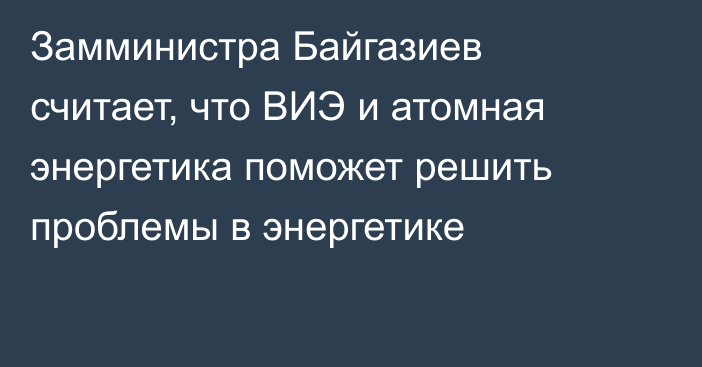 Замминистра Байгазиев считает, что ВИЭ и атомная энергетика поможет решить проблемы в энергетике