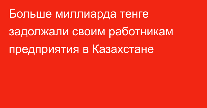 Больше миллиарда тенге задолжали своим работникам предприятия в Казахстане