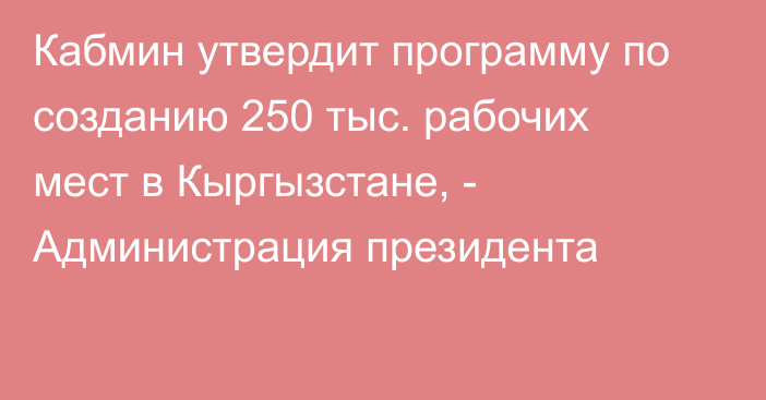 Кабмин утвердит программу по созданию 250 тыс. рабочих мест в Кыргызстане, - Администрация президента