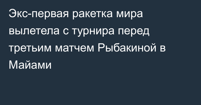 Экс-первая ракетка мира вылетела с турнира перед третьим матчем Рыбакиной в Майами