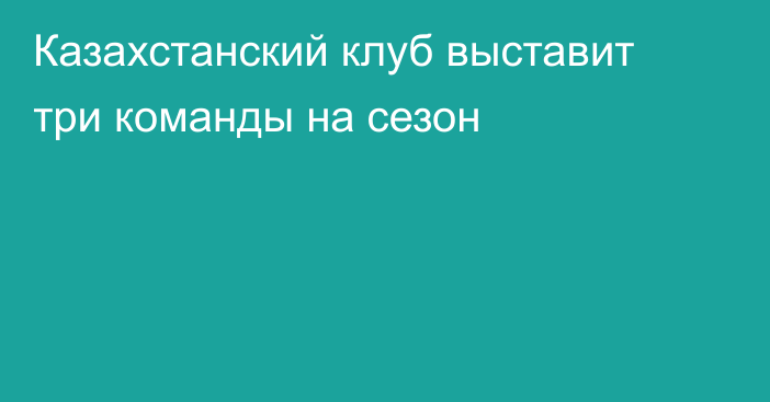 Казахстанский клуб выставит три команды на сезон