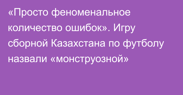 «Просто феноменальное количество ошибок». Игру сборной Казахстана по футболу назвали «монструозной»