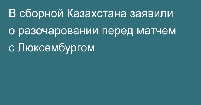 В сборной Казахстана заявили о разочаровании перед матчем с Люксембургом