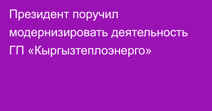 Президент поручил модернизировать деятельность ГП «Кыргызтеплоэнерго»