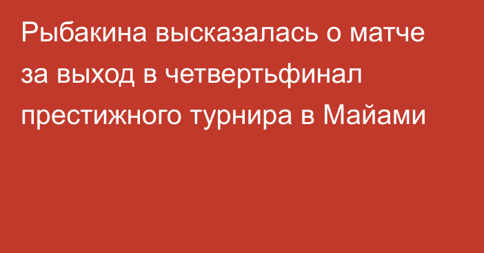 Рыбакина высказалась о матче за выход в четвертьфинал престижного турнира в Майами