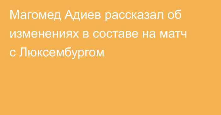 Магомед Адиев рассказал об изменениях в составе на матч с Люксембургом