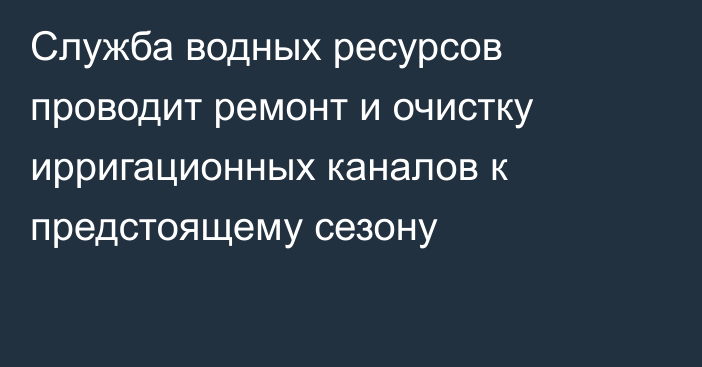 Служба водных ресурсов проводит ремонт и очистку ирригационных каналов к предстоящему сезону