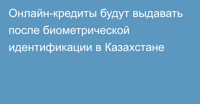 Онлайн-кредиты будут выдавать после биометрической идентификации в Казахстане