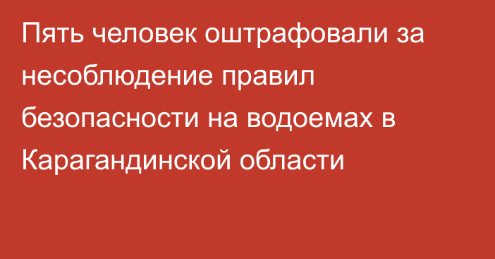 Пять человек оштрафовали за несоблюдение правил безопасности на водоемах в Карагандинской области