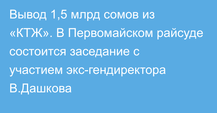 Вывод 1,5 млрд сомов из «КТЖ». В Первомайском райсуде состоится заседание с участием экс-гендиректора В.Дашкова