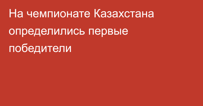 На чемпионате Казахстана определились первые победители