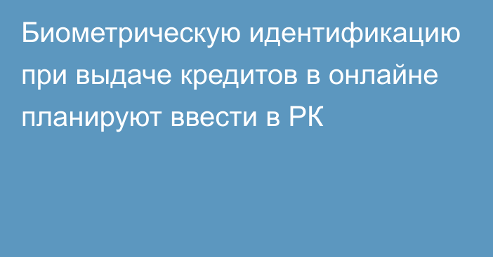 Биометрическую идентификацию при выдаче кредитов в онлайне планируют ввести в РК