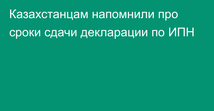 Казахстанцам напомнили про сроки сдачи декларации по ИПН