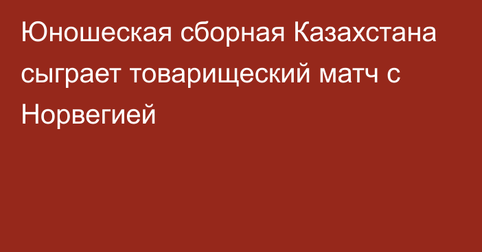 Юношеская сборная Казахстана сыграет товарищеский матч с Норвегией