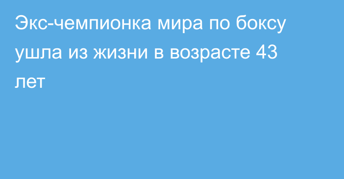 Экс-чемпионка мира по боксу ушла из жизни в возрасте 43 лет