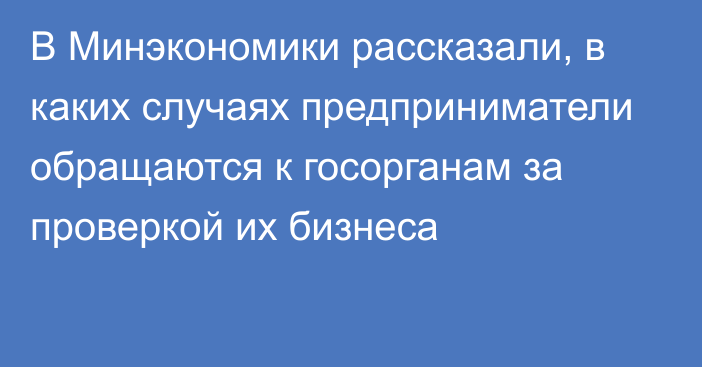 В Минэкономики рассказали, в каких случаях предприниматели обращаются к госорганам за проверкой их бизнеса