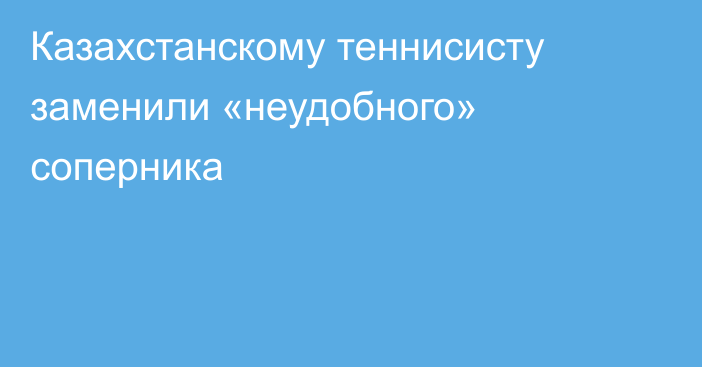 Казахстанскому теннисисту заменили «неудобного» соперника