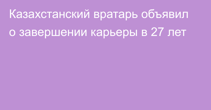 Казахстанский вратарь объявил о завершении карьеры в 27 лет