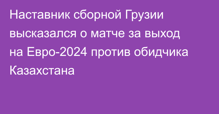 Наставник сборной Грузии высказался о матче за выход на Евро-2024 против обидчика Казахстана