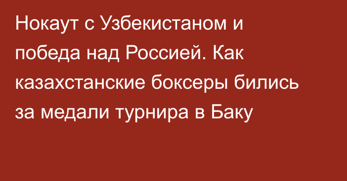 Нокаут с Узбекистаном и победа над Россией. Как казахстанские боксеры бились за медали турнира в Баку