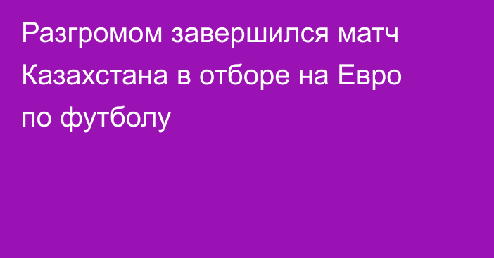 Разгромом завершился матч Казахстана в отборе на Евро по футболу