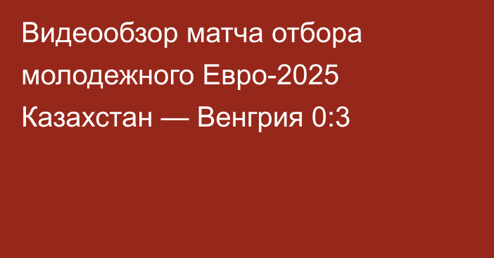 Видеообзор матча отбора молодежного Евро-2025 Казахстан — Венгрия 0:3