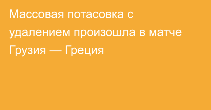 Массовая потасовка с удалением произошла в матче Грузия — Греция