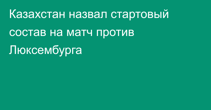 Казахстан назвал стартовый состав на матч против Люксембурга