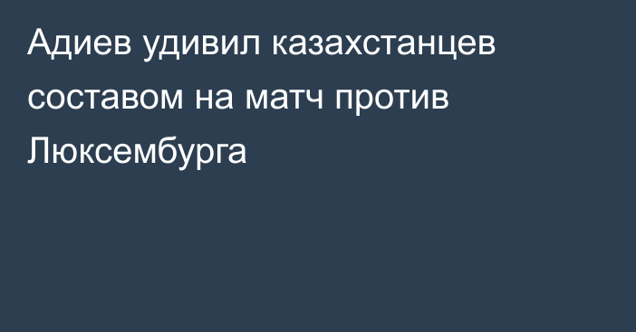 Адиев удивил казахстанцев составом на матч против Люксембурга